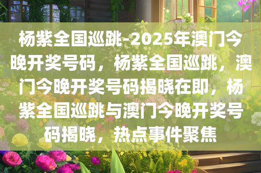 杨紫全国巡跳-2025年澳门今晚开奖号码，杨紫全国巡跳，澳门今晚开奖号码揭晓在即，杨紫全国巡跳与澳门今晚开奖号码揭晓，热点事件聚焦