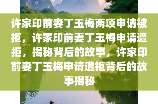 许家印前妻丁玉梅两项申请被拒，许家印前妻丁玉梅申请遭拒，揭秘背后的故事，许家印前妻丁玉梅申请遭拒背后的故事揭秘