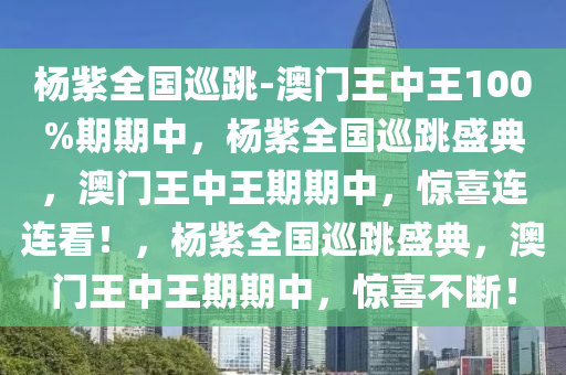 杨紫全国巡跳-澳门王中王100%期期中，杨紫全国巡跳盛典，澳门王中王期期中，惊喜连连看！，杨紫全国巡跳盛典，澳门王中王期期中，惊喜不断！