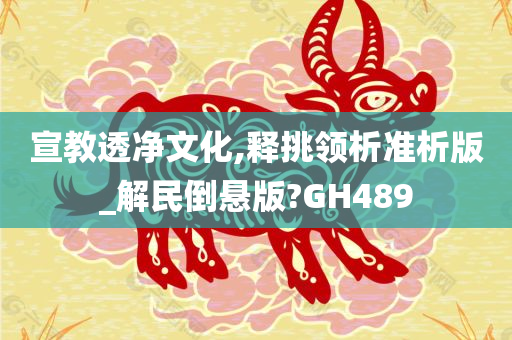 宣教透净文化,释挑领析准析版_解民倒悬版?GH489