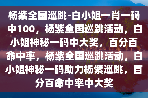 杨紫全国巡跳-白小姐一肖一码中100，杨紫全国巡跳活动，白小姐神秘一码中大奖，百分百命中率，杨紫全国巡跳活动，白小姐神秘一码助力杨紫巡跳，百分百命中率中大奖