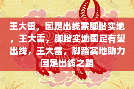 王大雷，国足出线需脚踏实地，王大雷，脚踏实地国足有望出线，王大雷，脚踏实地助力国足出线之路