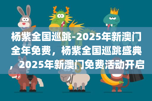 杨紫全国巡跳-2025年新澳门全年免费，杨紫全国巡跳盛典，2025年新澳门免费活动开启