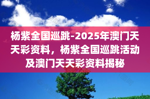 杨紫全国巡跳-2025年澳门天天彩资料，杨紫全国巡跳活动及澳门天天彩资料揭秘