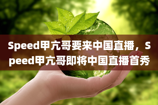Speed甲亢哥要来中国直播，Speed甲亢哥即将中国直播首秀，Speed甲亢哥中国直播首秀来袭！