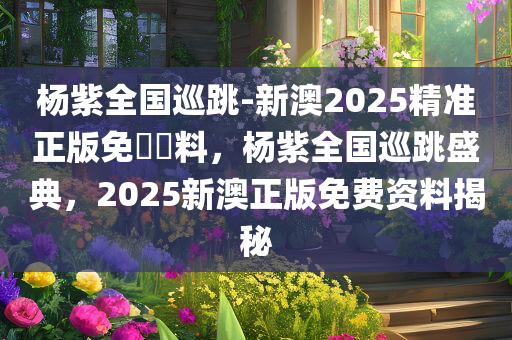杨紫全国巡跳-新澳2025精准正版免費資料，杨紫全国巡跳盛典，2025新澳正版免费资料揭秘，杨紫全国巡跳盛典，揭秘新澳正版免费资料与精准资讯
