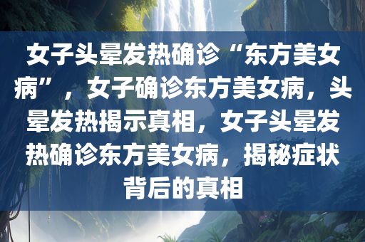 女子头晕发热确诊“东方美女病”，女子确诊东方美女病，头晕发热揭示真相，女子头晕发热确诊东方美女病，揭秘症状背后的真相