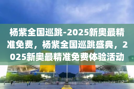 杨紫全国巡跳-2025新奥最精准免费，杨紫全国巡跳盛典，2025新奥最精准免费体验活动，杨紫全国巡跳盛典，2025新奥精准免费体验活动开启