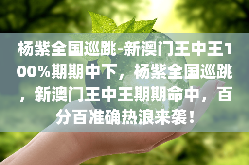 杨紫全国巡跳-新澳门王中王100%期期中下，杨紫全国巡跳，新澳门王中王期期命中，百分百准确热浪来袭！