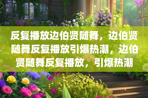 反复播放边伯贤随舞，边伯贤随舞反复播放引爆热潮，边伯贤随舞反复播放，引爆热潮
