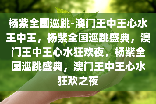 杨紫全国巡跳-澳门王中王心水王中王，杨紫全国巡跳盛典，澳门王中王心水狂欢夜，杨紫全国巡跳盛典，澳门王中王心水狂欢之夜