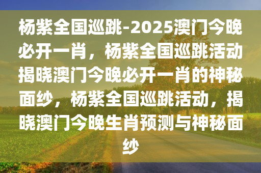 杨紫全国巡跳-2025澳门今晚必开一肖，杨紫全国巡跳活动揭晓澳门今晚必开一肖的神秘面纱，杨紫全国巡跳活动，揭晓澳门今晚生肖预测与神秘面纱