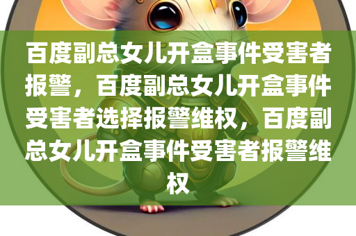 百度副总女儿开盒事件受害者报警，百度副总女儿开盒事件受害者选择报警维权，百度副总女儿开盒事件受害者报警维权