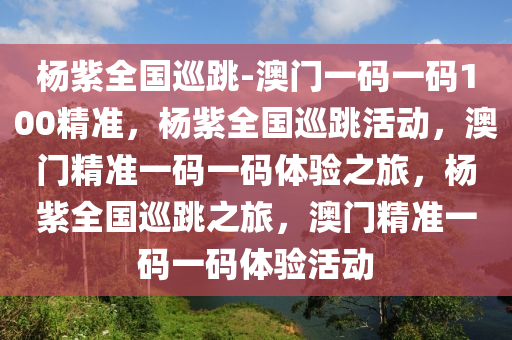 杨紫全国巡跳-澳门一码一码100精准，杨紫全国巡跳活动，澳门精准一码一码体验之旅，杨紫全国巡跳之旅，澳门精准一码一码体验活动