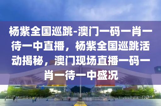 杨紫全国巡跳-澳门一码一肖一待一中直播，杨紫全国巡跳活动揭秘，澳门现场直播一码一肖一待一中盛况，杨紫全国巡跳盛况揭秘，澳门现场直播一码一肖一待一中活动回顾