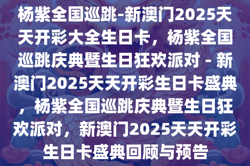 杨紫全国巡跳-新澳门2025天天开彩大全生日卡，杨紫全国巡跳庆典暨生日狂欢派对 - 新澳门2025天天开彩生日卡盛典，杨紫全国巡跳庆典暨生日狂欢派对，新澳门2025天天开彩生日卡盛典回顾与预告