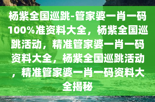 杨紫全国巡跳-管家婆一肖一码100%准资料大全，杨紫全国巡跳活动，精准管家婆一肖一码资料大全，杨紫全国巡跳活动，精准管家婆一肖一码资料大全揭秘