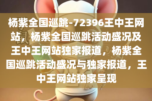 杨紫全国巡跳-72396王中王网站，杨紫全国巡跳活动盛况及王中王网站独家报道，杨紫全国巡跳活动盛况与独家报道，王中王网站独家呈现