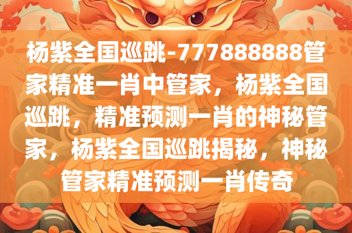 杨紫全国巡跳-777888888管家精准一肖中管家，杨紫全国巡跳，精准预测一肖的神秘管家，杨紫全国巡跳揭秘，神秘管家精准预测一肖传奇
