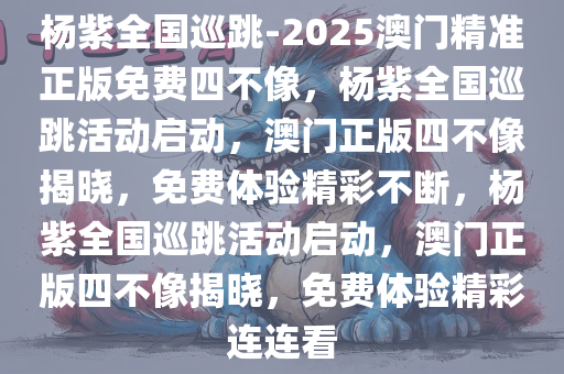 杨紫全国巡跳-2025澳门精准正版免费四不像，杨紫全国巡跳活动启动，澳门正版四不像揭晓，免费体验精彩不断，杨紫全国巡跳活动启动，澳门正版四不像揭晓，免费体验精彩连连看