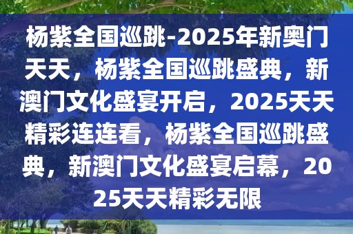 杨紫全国巡跳-2025年新奥门天天，杨紫全国巡跳盛典，新澳门文化盛宴开启，2025天天精彩连连看，杨紫全国巡跳盛典，新澳门文化盛宴启幕，2025天天精彩无限