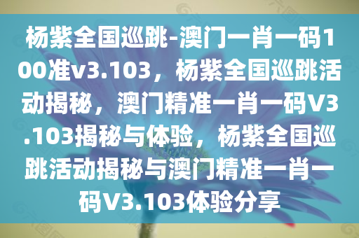 杨紫全国巡跳-澳门一肖一码100准v3.103，杨紫全国巡跳活动揭秘，澳门精准一肖一码V3.103揭秘与体验，杨紫全国巡跳活动揭秘与澳门精准一肖一码V3.103体验分享