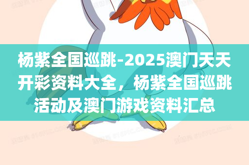 杨紫全国巡跳-2025澳门天天开彩资料大全，杨紫全国巡跳活动及澳门游戏资料汇总，杨紫全国巡跳活动及澳门游戏资料大全汇总
