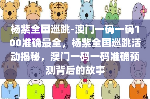 杨紫全国巡跳-澳门一码一码100准确最全，杨紫全国巡跳活动揭秘，澳门一码一码准确预测背后的故事