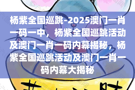 杨紫全国巡跳-2025澳门一肖一码一中，杨紫全国巡跳活动及澳门一肖一码内幕揭秘，杨紫全国巡跳活动及澳门一肖一码内幕大揭秘