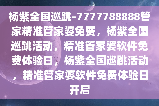 杨紫全国巡跳-7777788888管家精准管家婆免费，杨紫全国巡跳活动，精准管家婆软件免费体验日，杨紫全国巡跳活动，精准管家婆软件免费体验日开启