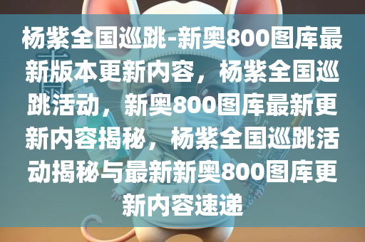 杨紫全国巡跳-新奥800图库最新版本更新内容，杨紫全国巡跳活动，新奥800图库最新更新内容揭秘，杨紫全国巡跳活动揭秘与最新新奥800图库更新内容速递