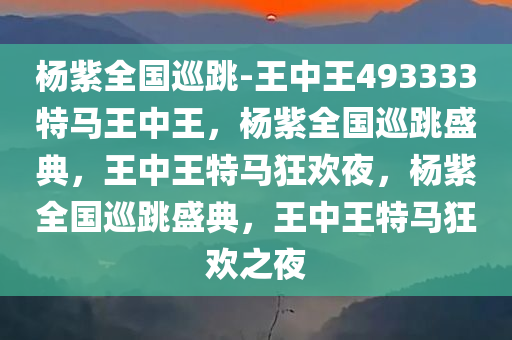 杨紫全国巡跳-王中王493333特马王中王，杨紫全国巡跳盛典，王中王特马狂欢夜，杨紫全国巡跳盛典，王中王特马狂欢之夜