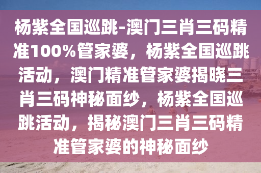 杨紫全国巡跳-澳门三肖三码精准100%管家婆，杨紫全国巡跳活动，澳门精准管家婆揭晓三肖三码神秘面纱，杨紫全国巡跳活动，揭秘澳门三肖三码精准管家婆的神秘面纱