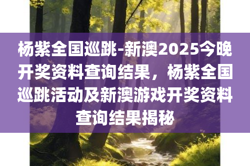杨紫全国巡跳-新澳2025今晚开奖资料查询结果，杨紫全国巡跳活动及新澳游戏开奖资料查询结果揭秘