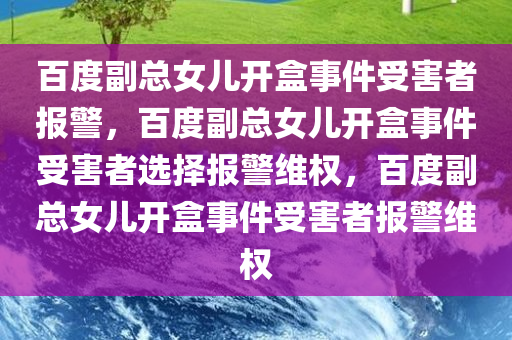百度副总女儿开盒事件受害者报警，百度副总女儿开盒事件受害者选择报警维权，百度副总女儿开盒事件受害者报警维权