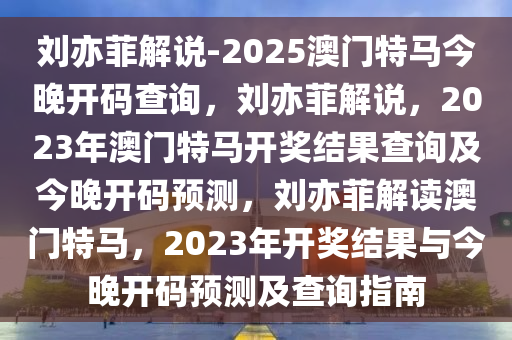 刘亦菲解说-2025澳门特马今晚开码查询，刘亦菲解说，2023年澳门特马开奖结果查询及今晚开码预测，刘亦菲解读澳门特马，2023年开奖结果与今晚开码预测及查询指南