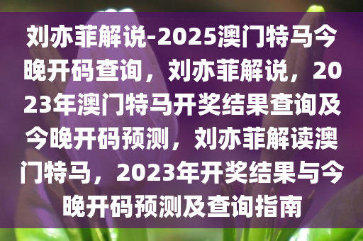 刘亦菲解说-2025澳门特马今晚开码查询，刘亦菲解说，2023年澳门特马开奖结果查询及今晚开码预测，刘亦菲解读澳门特马，2023年开奖结果与今晚开码预测及查询指南