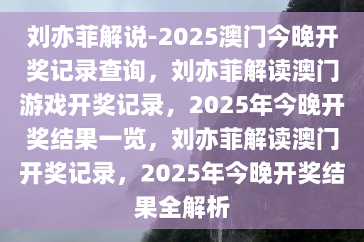 刘亦菲解说-2025澳门今晚开奖记录查询，刘亦菲解读澳门游戏开奖记录，2025年今晚开奖结果一览，刘亦菲解读澳门开奖记录，2025年今晚开奖结果全解析