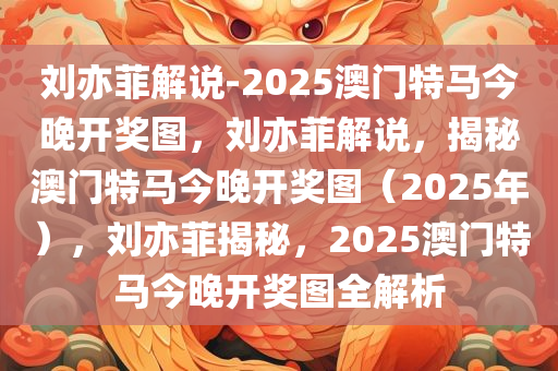 刘亦菲解说-2025澳门特马今晚开奖图，刘亦菲解说，揭秘澳门特马今晚开奖图（2025年），刘亦菲揭秘，2025澳门特马今晚开奖图全解析