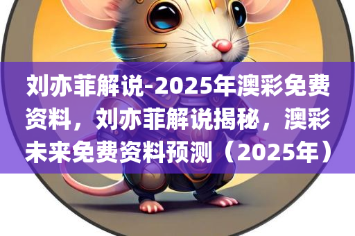 刘亦菲解说-2025年澳彩免费资料，刘亦菲解说揭秘，澳彩未来免费资料预测（2025年），刘亦菲揭秘澳彩未来，2025年免费资料预测独家解说