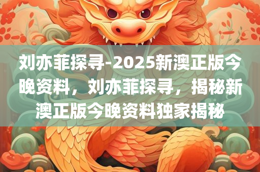 刘亦菲探寻-2025新澳正版今晚资料，刘亦菲探寻，揭秘新澳正版今晚资料独家揭秘，独家揭秘，刘亦菲探寻新澳正版今晚资料，探寻真相之旅启动！