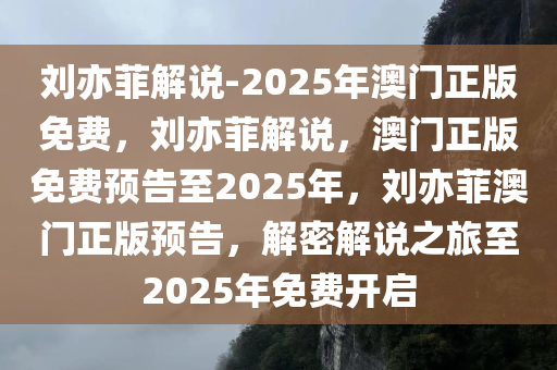 刘亦菲解说-2025年澳门正版免费，刘亦菲解说，澳门正版免费预告至2025年，刘亦菲澳门正版预告，解密解说之旅至2025年免费开启