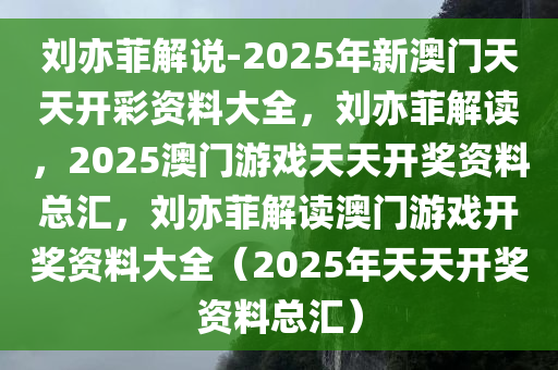刘亦菲解说-2025年新澳门天天开彩资料大全，刘亦菲解读，2025澳门游戏天天开奖资料总汇，刘亦菲解读澳门游戏开奖资料大全（2025年天天开奖资料总汇）