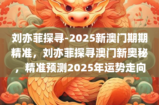 刘亦菲探寻-2025新澳门期期精准，刘亦菲探寻澳门新奥秘，精准预测2025年运势走向，刘亦菲探寻澳门新奥秘，揭秘2025运势走向精准预测