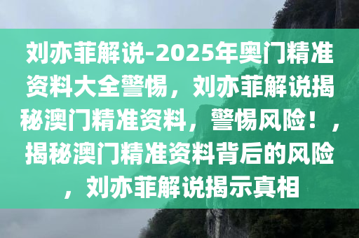 刘亦菲解说-2025年奥门精准资料大全警惕，刘亦菲解说揭秘澳门精准资料，警惕风险！，揭秘澳门精准资料背后的风险，刘亦菲解说揭示真相