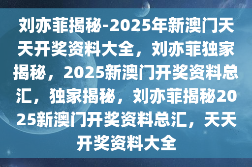 刘亦菲揭秘-2025年新澳门天天开奖资料大全，刘亦菲独家揭秘，2025新澳门开奖资料总汇，独家揭秘，刘亦菲揭秘2025新澳门开奖资料总汇，天天开奖资料大全