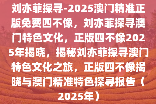 刘亦菲探寻-2025澳门精准正版免费四不像，刘亦菲探寻澳门特色文化，正版四不像2025年揭晓，揭秘刘亦菲探寻澳门特色文化之旅，正版四不像揭晓与澳门精准特色探寻报告（2025年）