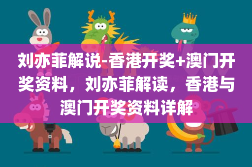 刘亦菲解说-香港开奖+澳门开奖资料，刘亦菲解读，香港与澳门开奖资料详解，刘亦菲解读，香港与澳门开奖资料详解