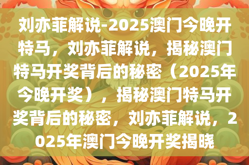 刘亦菲解说-2025澳门今晚开特马，刘亦菲解说，揭秘澳门特马开奖背后的秘密（2025年今晚开奖），揭秘澳门特马开奖背后的秘密，刘亦菲解说，2025年澳门今晚开奖揭晓