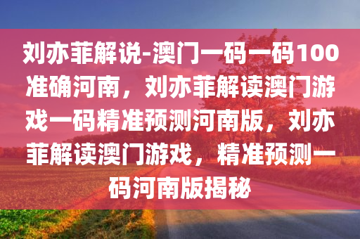刘亦菲解说-澳门一码一码100准确河南，刘亦菲解读澳门游戏一码精准预测河南版，刘亦菲解读澳门游戏，精准预测一码河南版揭秘